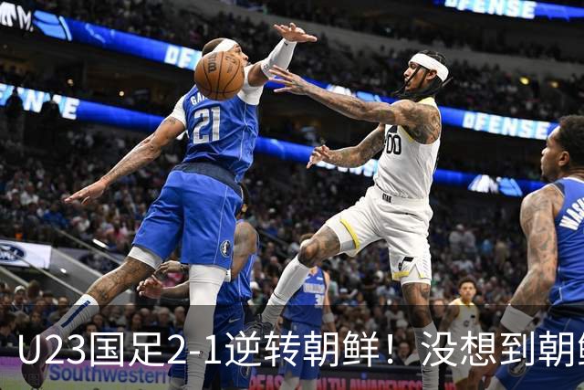 U23国足2-1逆转朝鲜！没想到朝鲜主帅赛后这么说，彻底破防！